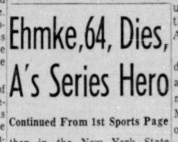 Ehmke, 64, Dies, A's Series Hero. <em>The Philadelphia Inquirer</em>, March 18, 1959. Ehmke, 64, Dies, A's Series Hero. March 18, 1959.